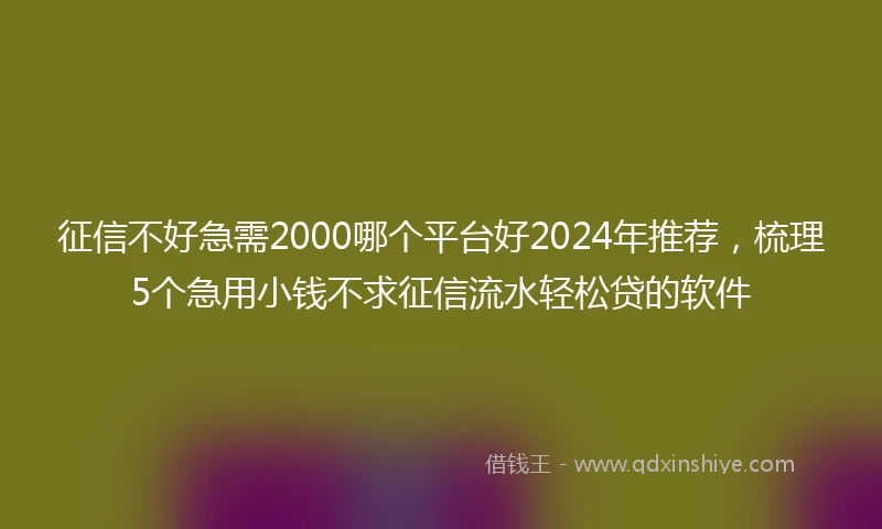 征信不好急需2000哪个平台好2024年推荐，梳理5个急用小钱不求征信流水轻松贷的软件