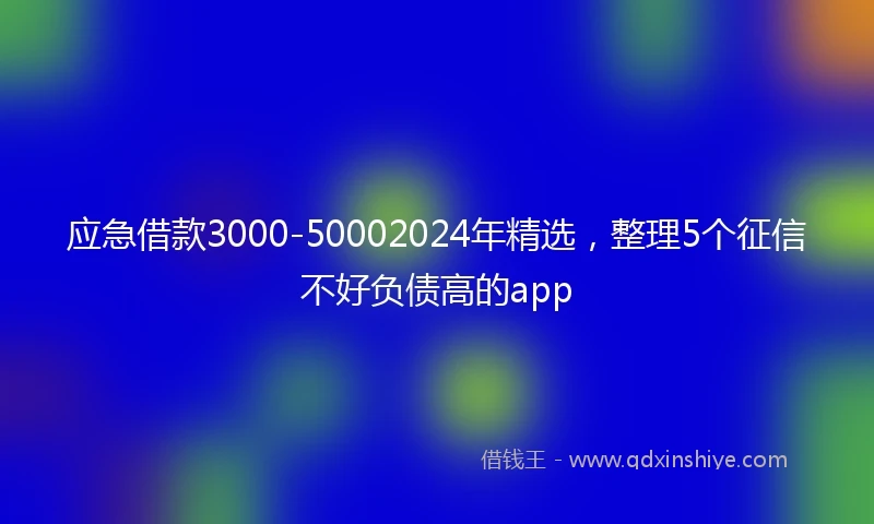 应急借款3000-50002024年精选，整理5个征信不好负债高的app