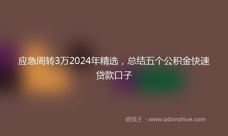 应急周转3万2024年精选，总结五个公积金快速贷款口子