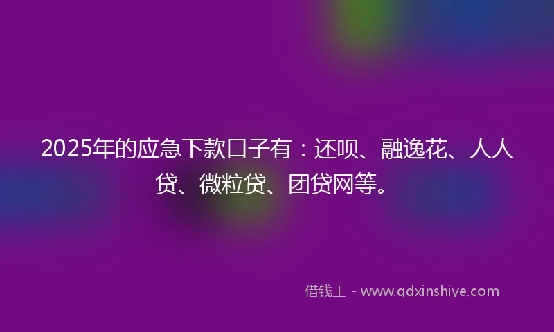 2025年的应急下款口子有：还呗、融逸花、人人贷、微粒贷、团贷网等。