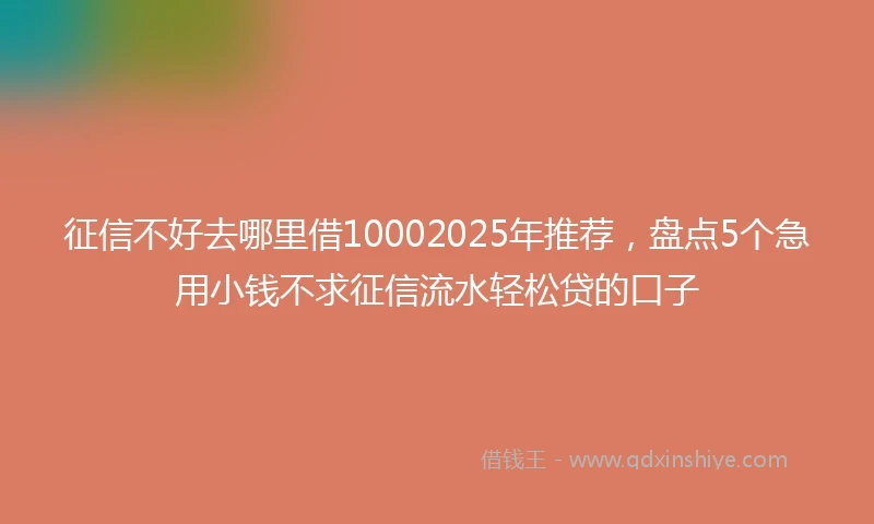 征信不好去哪里借10002025年推荐，盘点5个急用小钱不求征信流水轻松贷的口子