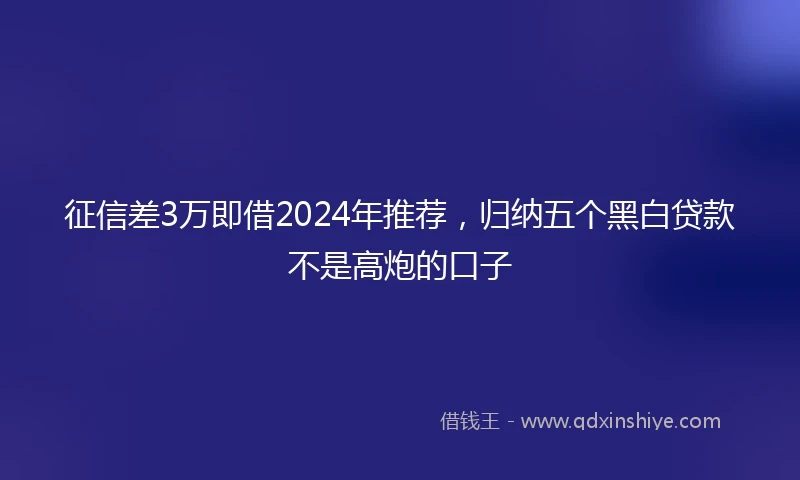 征信差3万即借2024年推荐，归纳五个黑白贷款不是高炮的口子