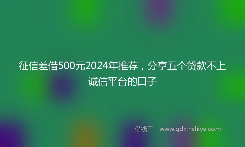 征信差借500元2024年推荐，分享五个贷款不上诚信平台的口子