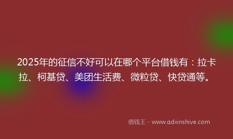 2025年的征信不好可以在哪个平台借钱有：拉卡拉、柯基贷、美团生活费、微粒贷、快贷通等。