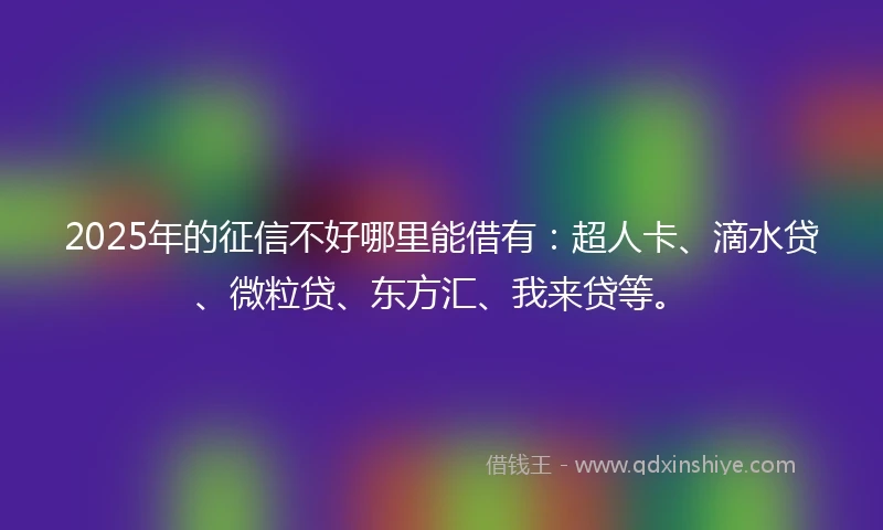 2025年的征信不好哪里能借有：超人卡、滴水贷、微粒贷、东方汇、我来贷等。
