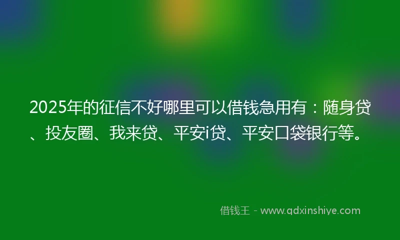 2025年的征信不好哪里可以借钱急用有：随身贷、投友圈、我来贷、平安i贷、平安口袋银行等。