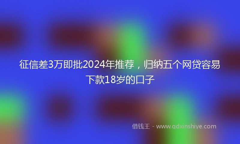征信差3万即批2024年推荐，归纳五个网贷容易下款18岁的口子