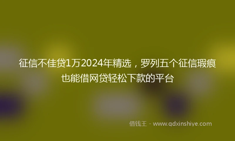 征信不佳贷1万2024年精选，罗列五个征信瑕疵也能借网贷轻松下款的平台