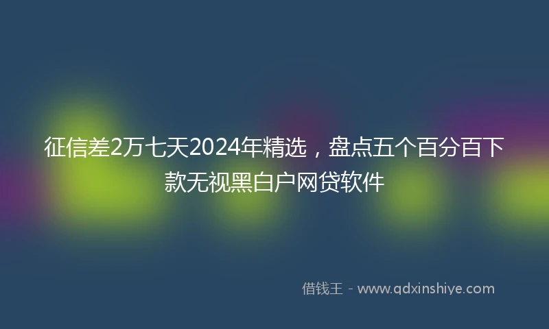征信差2万七天2024年精选，盘点五个百分百下款无视黑白户网贷软件