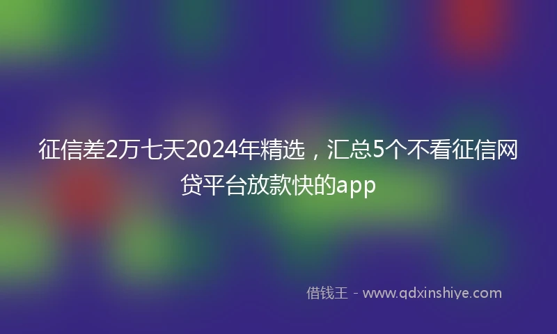 征信差2万七天2024年精选，汇总5个不看征信网贷平台放款快的app