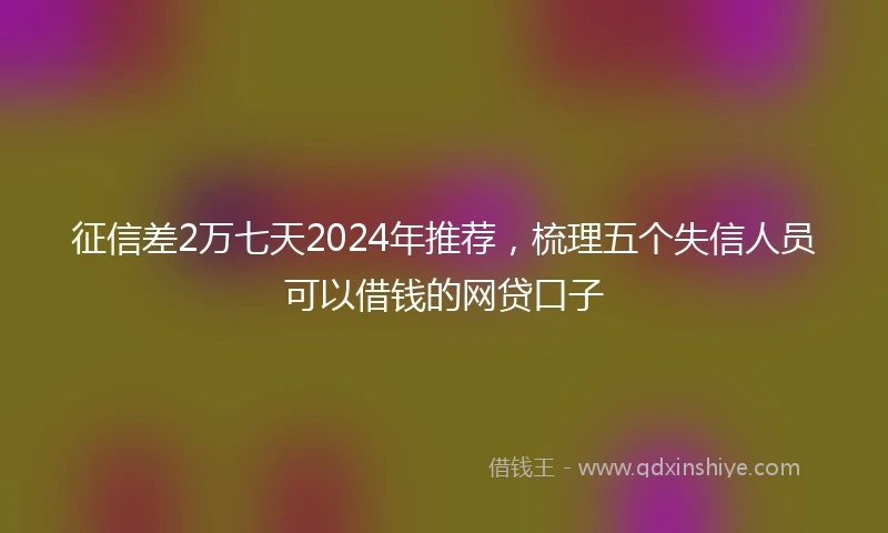 征信差2万七天2024年推荐，梳理五个失信人员可以借钱的网贷口子