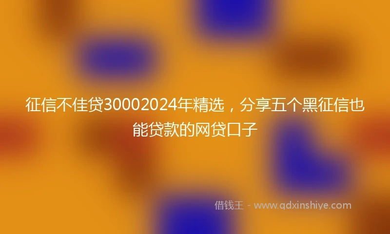 征信不佳贷30002024年精选，分享五个黑征信也能贷款的网贷口子