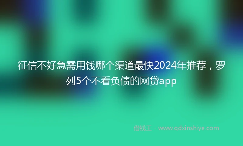 征信不好急需用钱哪个渠道最快2024年推荐，罗列5个不看负债的网贷app