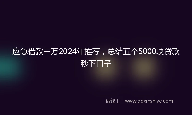 应急借款三万2024年推荐，总结五个5000块贷款秒下口子