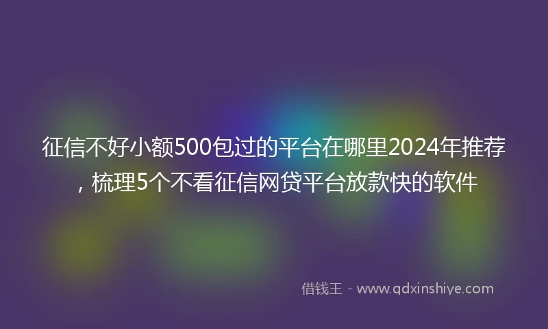 征信不好小额500包过的平台在哪里2024年推荐，梳理5个不看征信网贷平台放款快的软件