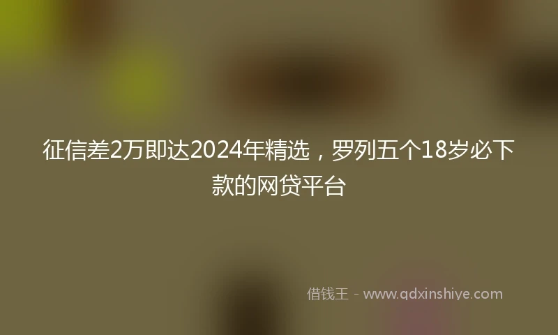 征信差2万即达2024年精选，罗列五个18岁必下款的网贷平台