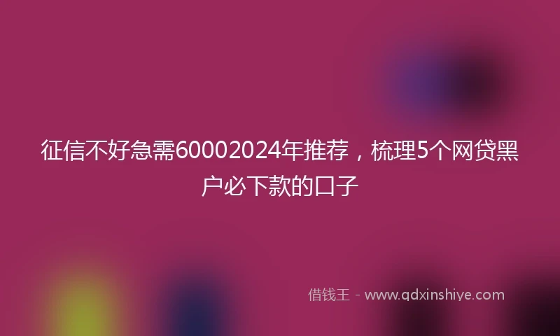 征信不好急需60002024年推荐，梳理5个网贷黑户必下款的口子