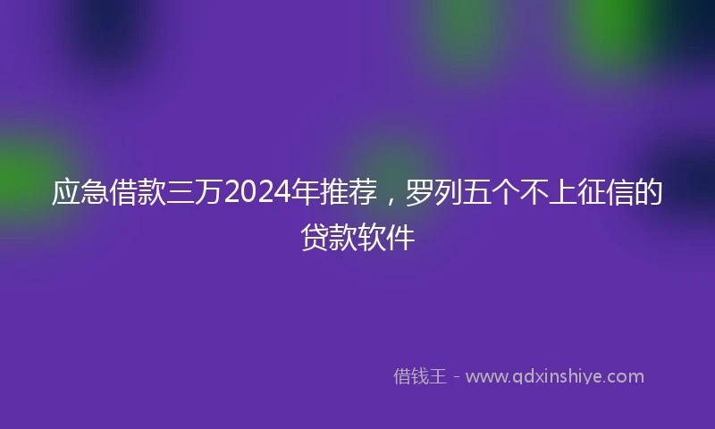 应急借款三万2024年推荐，罗列五个不上征信的贷款软件