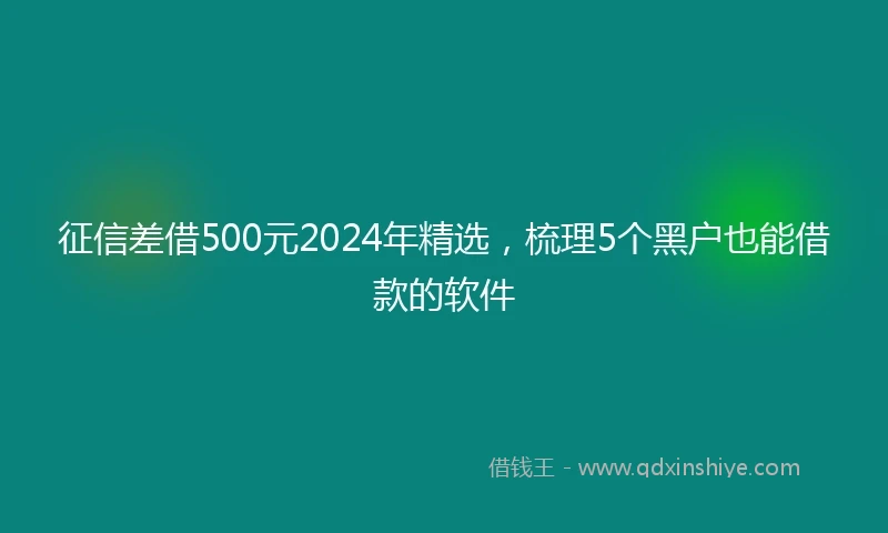 征信差借500元2024年精选，梳理5个黑户也能借款的软件
