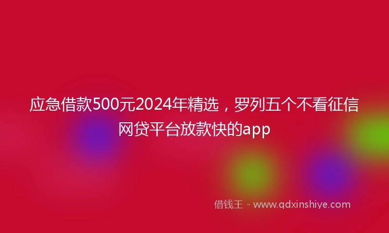 应急借款500元2024年精选，罗列五个不看征信网贷平台放款快的app