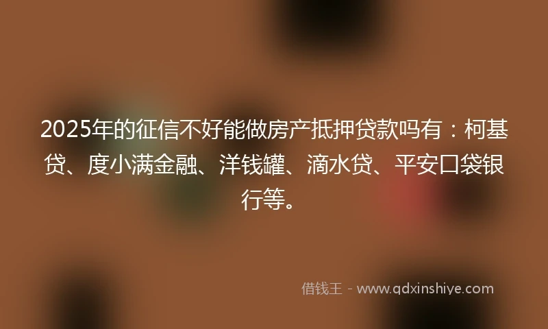 2025年的征信不好能做房产抵押贷款吗有：柯基贷、度小满金融、洋钱罐、滴水贷、平安口袋银行等。