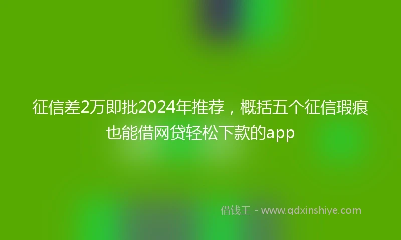 征信差2万即批2024年推荐，概括五个征信瑕疵也能借网贷轻松下款的app