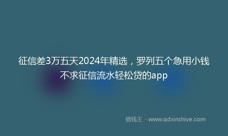 征信差3万五天2024年精选，罗列五个急用小钱不求征信流水轻松贷的app