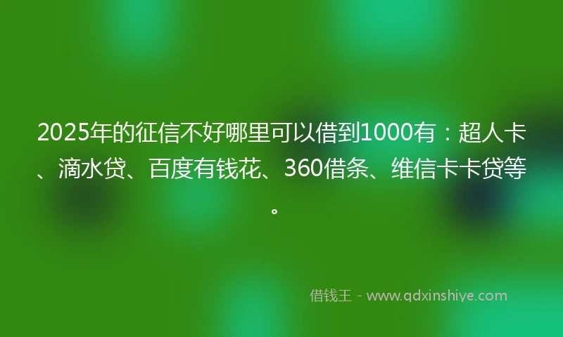 2025年的征信不好哪里可以借到1000有：超人卡、滴水贷、百度有钱花、360借条、维信卡卡贷等。