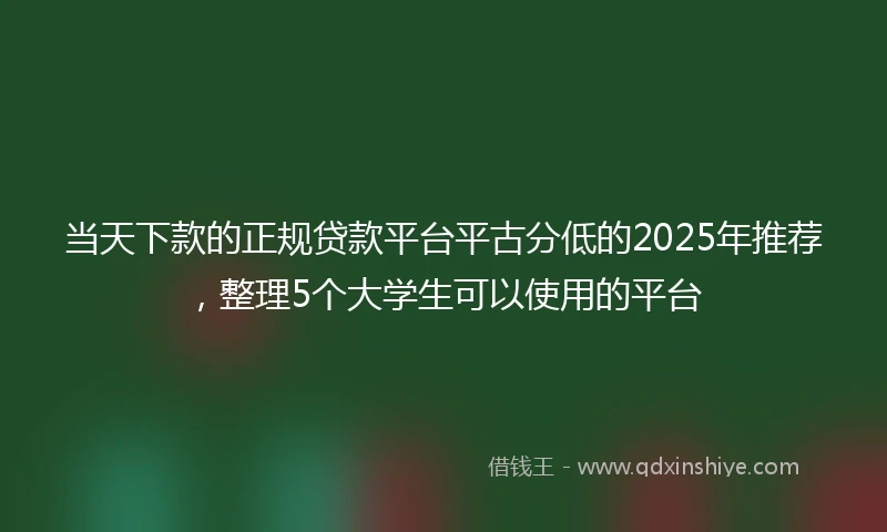 当天下款的正规贷款平台平古分低的2025年推荐，整理5个大学生可以使用的平台