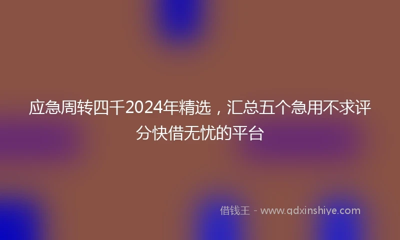 应急周转四千2024年精选，汇总五个急用不求评分快借无忧的平台