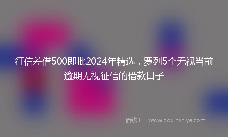 征信差借500即批2024年精选，罗列5个无视当前逾期无视征信的借款口子