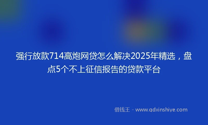 强行放款714高炮网贷怎么解决2025年精选，盘点5个不上征信报告的贷款平台