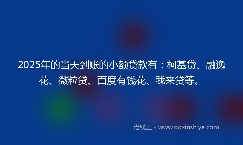2025年的当天到账的小额贷款有：柯基贷、融逸花、微粒贷、百度有钱花、我来贷等。
