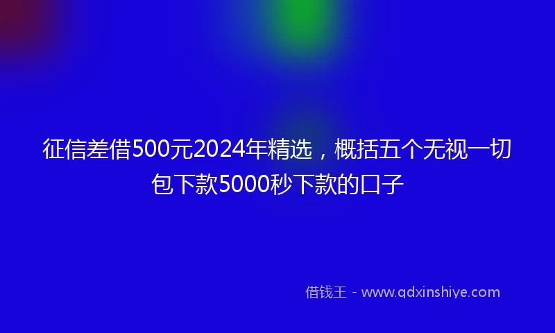 征信差借500元2024年精选，概括五个无视一切包下款5000秒下款的口子