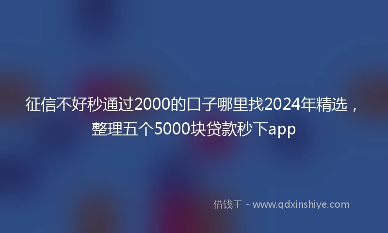 征信不好秒通过2000的口子哪里找2024年精选，整理五个5000块贷款秒下app