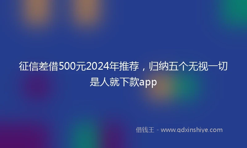 征信差借500元2024年推荐，归纳五个无视一切是人就下款app