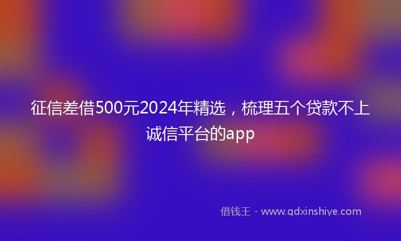 征信差借500元2024年精选，梳理五个贷款不上诚信平台的app