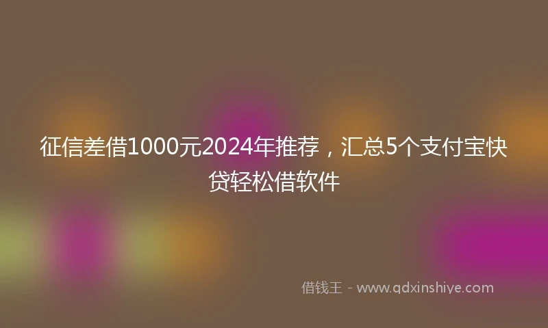 征信差借1000元2024年推荐，汇总5个支付宝快贷轻松借软件