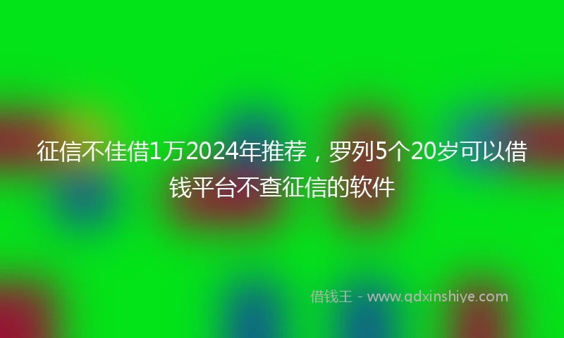 征信不佳借1万2024年推荐，罗列5个20岁可以借钱平台不查征信的软件