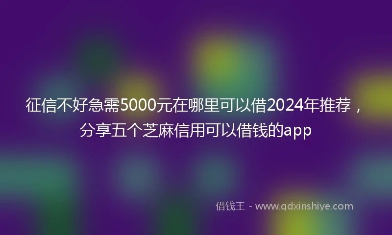 征信不好急需5000元在哪里可以借2024年推荐，分享五个芝麻信用可以借钱的app