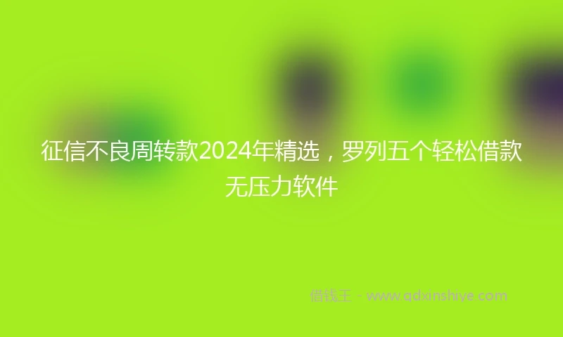 征信不良周转款2024年精选，罗列五个轻松借款无压力软件