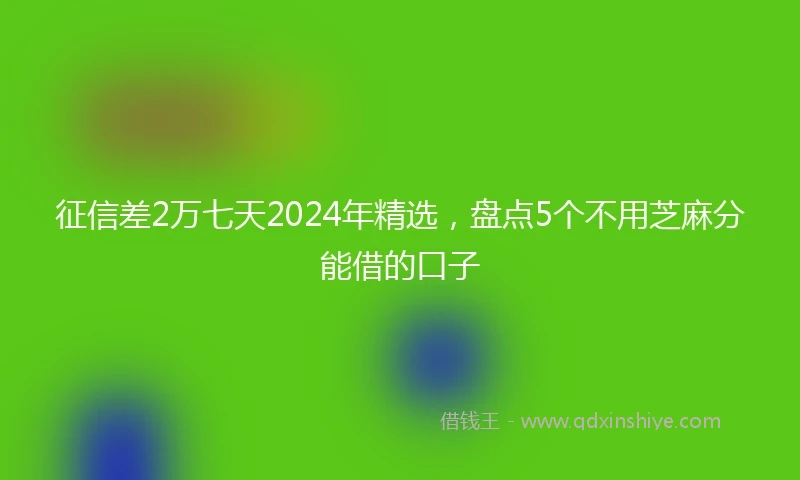 征信差2万七天2024年精选，盘点5个不用芝麻分能借的口子