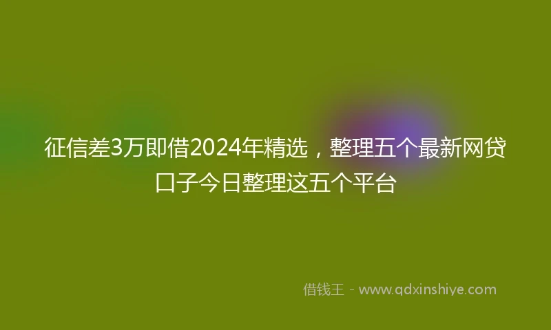 征信差3万即借2024年精选，整理五个最新网贷口子今日整理这五个平台