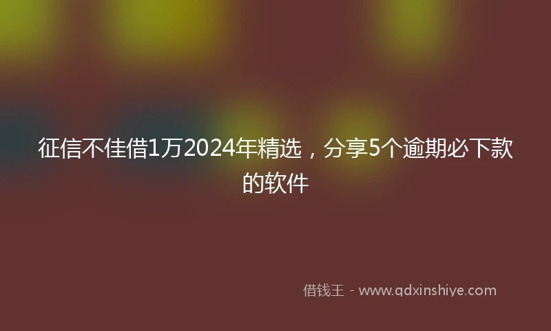 征信不佳借1万2024年精选，分享5个逾期必下款的软件