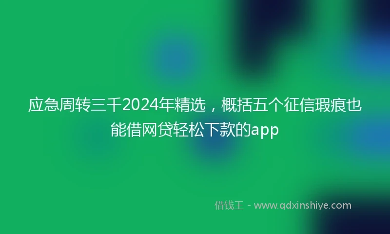 应急周转三千2024年精选，概括五个征信瑕疵也能借网贷轻松下款的app