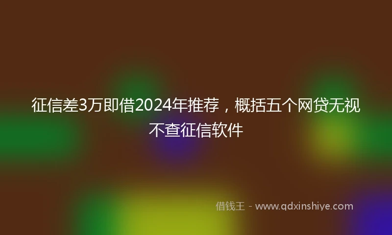 征信差3万即借2024年推荐，概括五个网贷无视不查征信软件