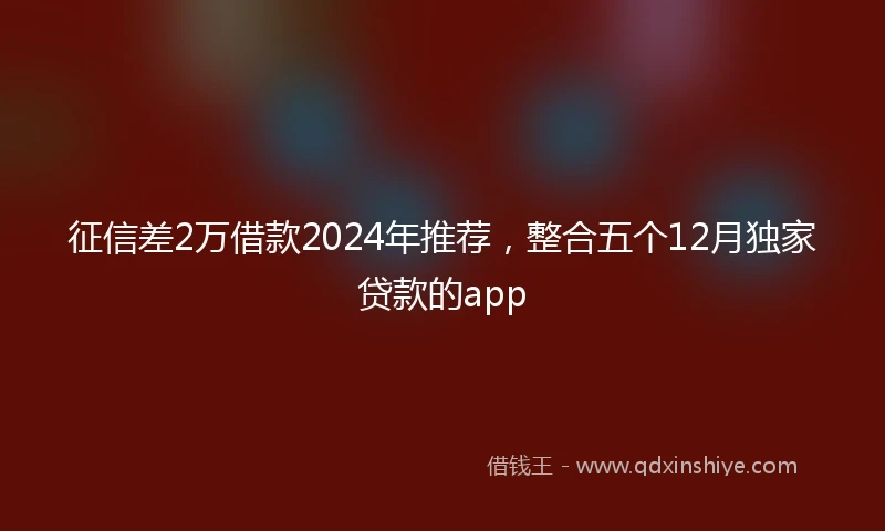 征信差2万借款2024年推荐，整合五个12月独家贷款的app