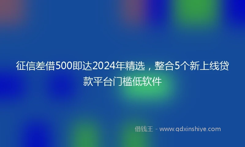 征信差借500即达2024年精选，整合5个新上线贷款平台门槛低软件