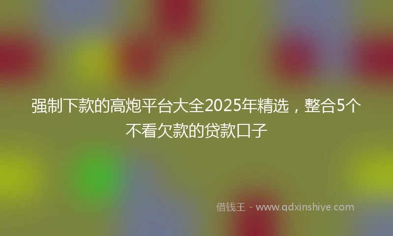 强制下款的高炮平台大全2025年精选，整合5个不看欠款的贷款口子