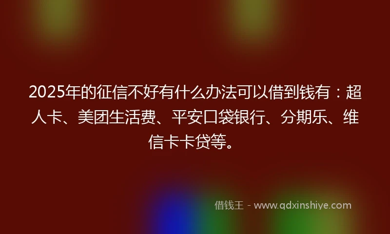 2025年的征信不好有什么办法可以借到钱有：超人卡、美团生活费、平安口袋银行、分期乐、维信卡卡贷等。